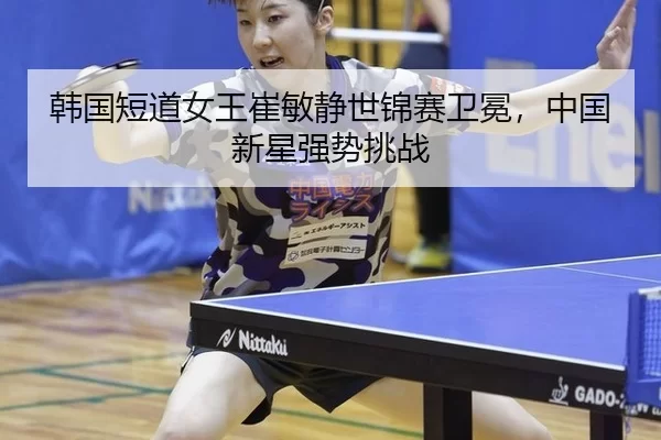 韩国短道女王崔敏静世锦赛卫冕，中国新星强势挑战