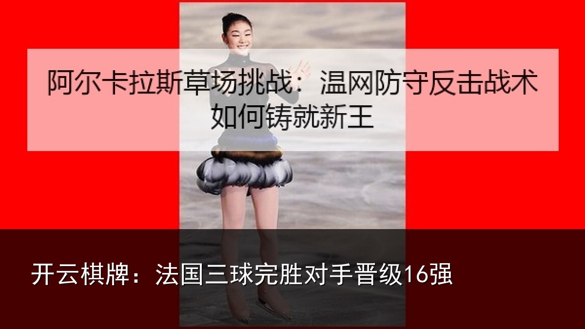 开云棋牌:法国三球完胜对手晋级16强