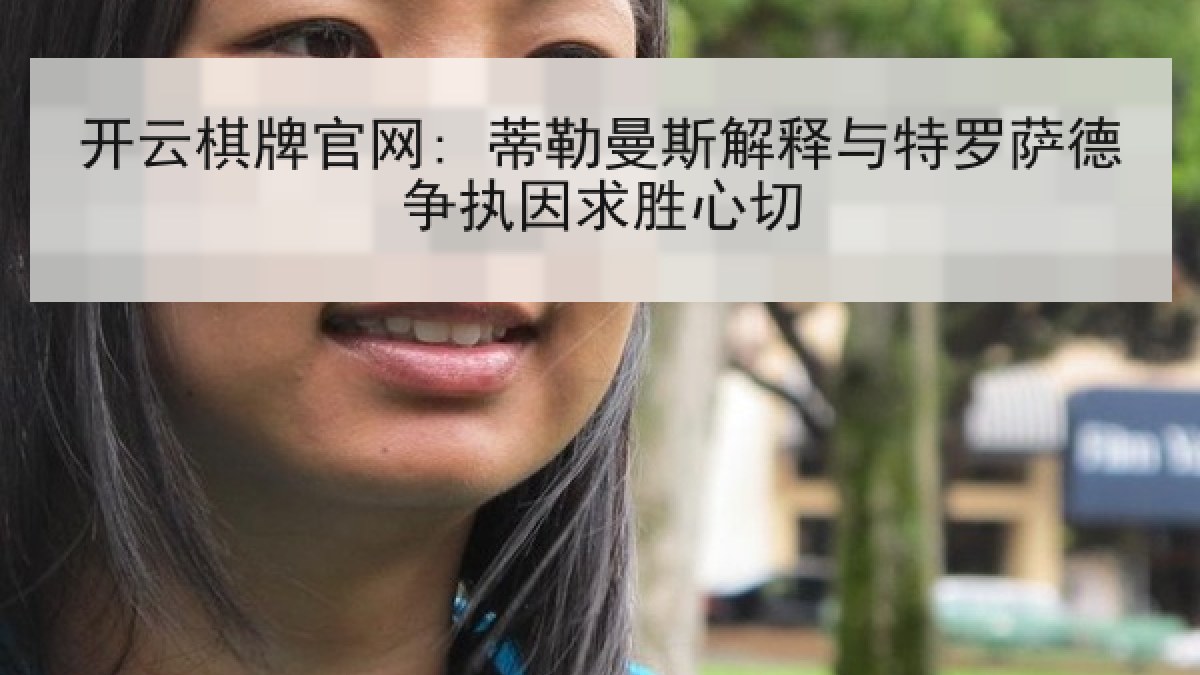 开云棋牌官网: 蒂勒曼斯解释与特罗萨德争执因求胜心切 开云棋牌官网: 蒂勒曼斯解释与特罗萨德争执因求胜心切