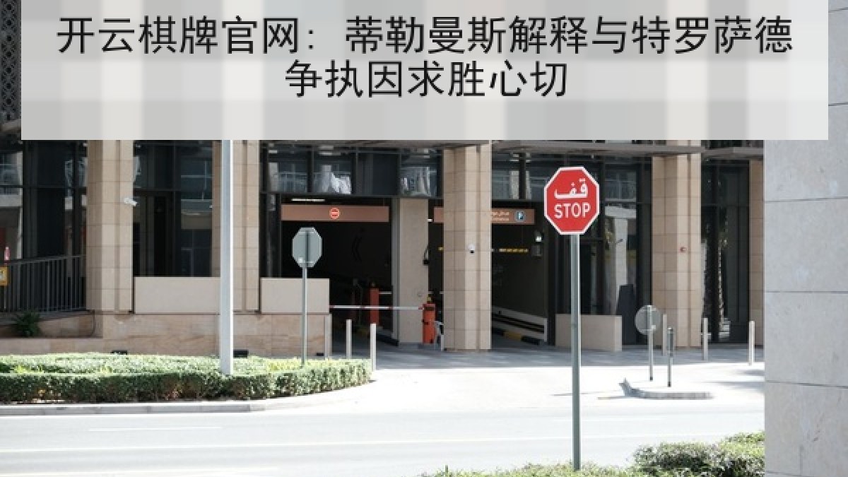 开云棋牌官网: 蒂勒曼斯解释与特罗萨德争执因求胜心切