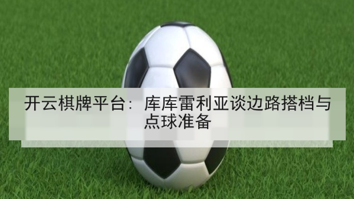 开云棋牌平台: 库库雷利亚谈边路搭档与点球准备