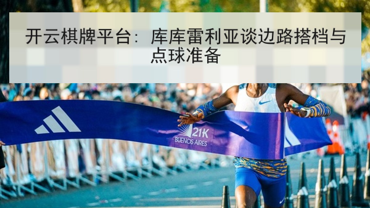 开云棋牌平台: 库库雷利亚谈边路搭档与点球准备