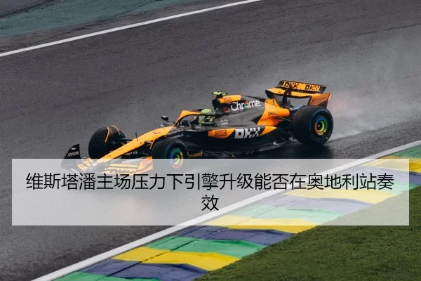 维斯塔潘主场压力下引擎升级能否在奥地利站奏效