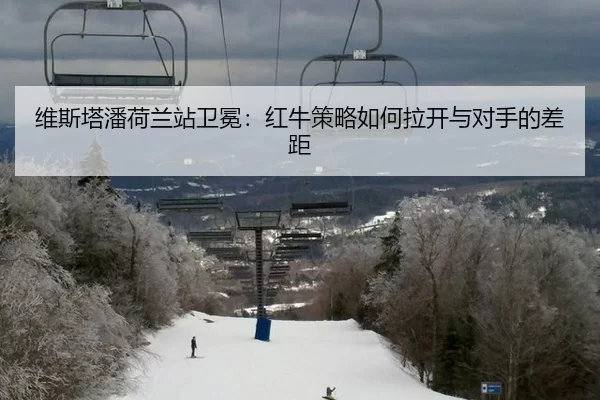 维斯塔潘荷兰站卫冕：红牛策略如何拉开与对手的差距