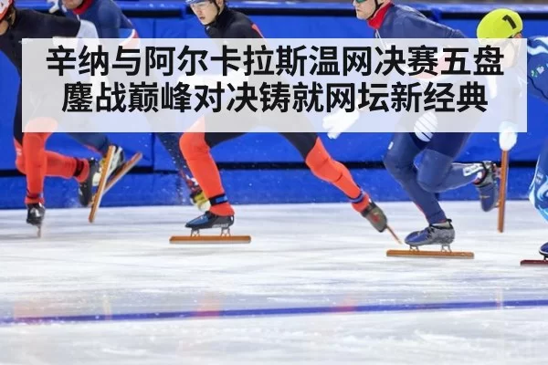 辛纳与阿尔卡拉斯温网决赛五盘鏖战巅峰对决铸就网坛新经典