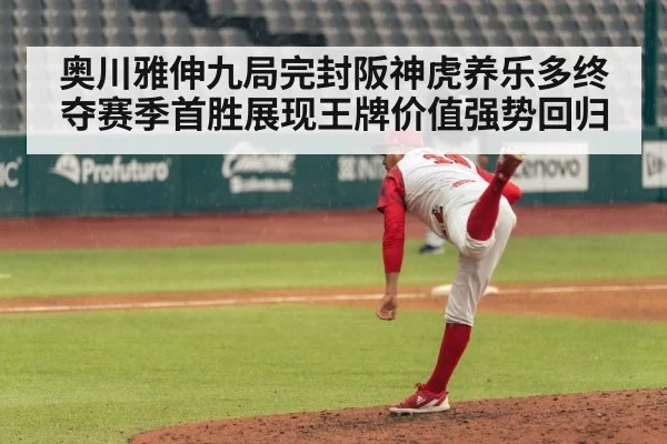 奥川雅伸九局完封阪神虎养乐多终夺赛季首胜展现王牌价值强势回归