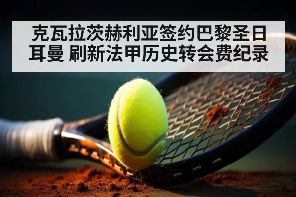 克瓦拉茨赫利亚签约巴黎圣日耳曼 刷新法甲历史转会费纪录