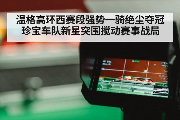 温格高环西赛段强势一骑绝尘夺冠 珍宝车队新星突围搅动赛事战局