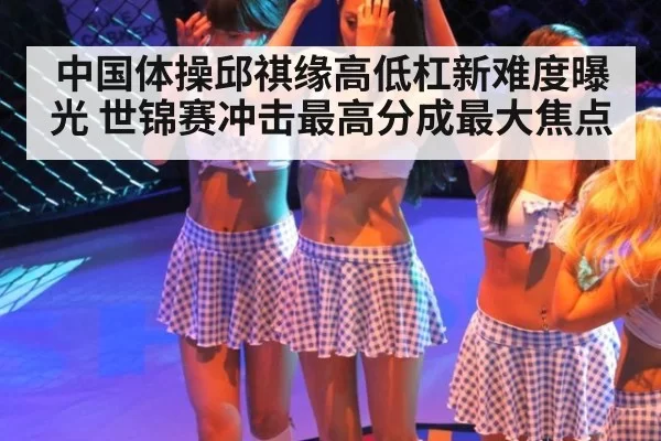 中国体操邱祺缘高低杠新难度曝光 世锦赛冲击最高分成最大焦点