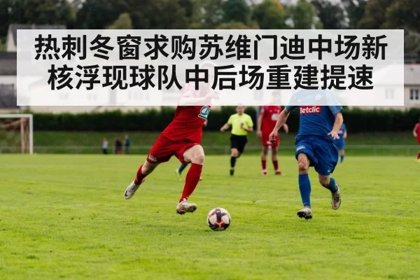 热刺冬窗求购苏维门迪中场新核浮现球队中后场重建提速