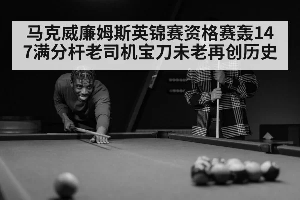 马克威廉姆斯英锦赛资格赛轰147满分杆老司机宝刀未老再创历史