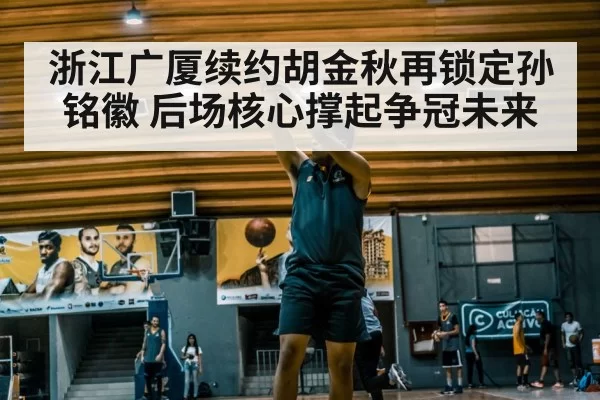 浙江广厦续约胡金秋再锁定孙铭徽 后场核心撑起争冠未来