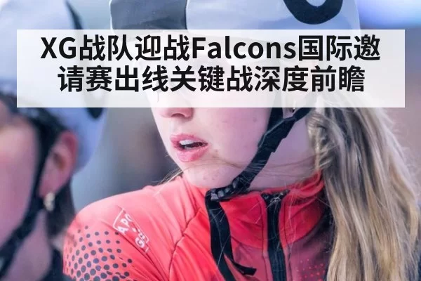 XG战队迎战Falcons国际邀请赛出线关键战深度前瞻