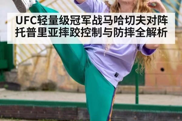 UFC轻量级冠军战马哈切夫对阵托普里亚摔跤控制与防摔全解析